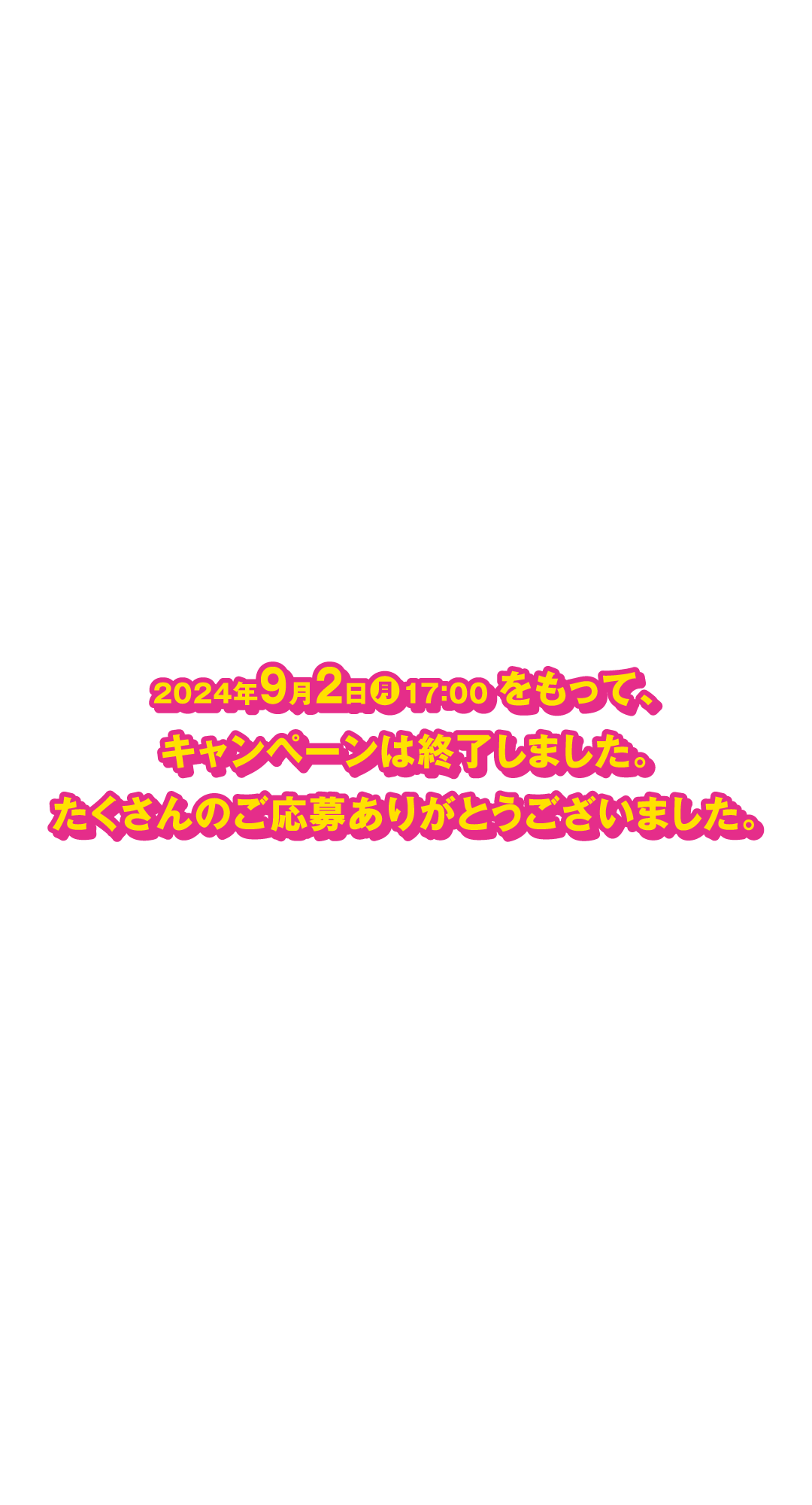 2024年9月2日（月）17:00をもって、キャンペーンは終了しました。たくさんのご応募ありがとうございました。